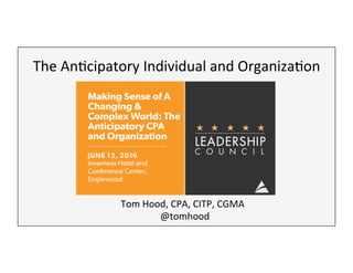 The	
  An'cipatory	
  Individual	
  and	
  Organiza'on	
  
Tom	
  Hood,	
  CPA,	
  CITP,	
  CGMA	
  
@tomhood	
  
 
