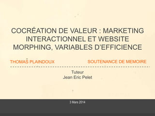 THOMAS PLAINDOUX
Tuteur
Jean Eric Pelet
COCRÉATION DE VALEUR : MARKETING
INTERACTIONNEL ET WEBSITE
MORPHING, VARIABLES D’EFFICIENCE
SOUTENANCE DE MEMOIRE
3 Mars 2014
 