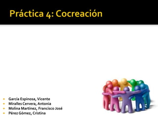 Práctica 4: Cocreación García Espinosa, Vicente Miralles Cervera, Antonia Molina Martínez, Francisco José Pérez Gómez, Cristina 