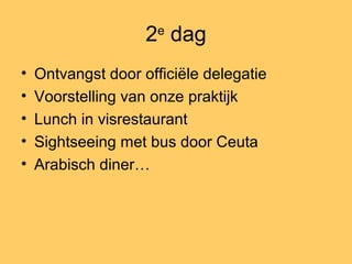 2e
dag
• Ontvangst door officiële delegatie
• Voorstelling van onze praktijk
• Lunch in visrestaurant
• Sightseeing met bus door Ceuta
• Arabisch diner…
 