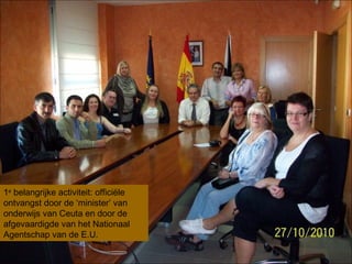 1e
belangrijke activiteit: officiële
ontvangst door de ‘minister’ van
onderwijs van Ceuta en door de
afgevaardigde van het Nationaal
Agentschap van de E.U.
 