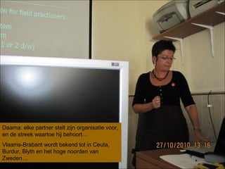 Daarna: elke partner stelt zijn organisatie voor,
en de streek waartoe hij behoort…
Vlaams-Brabant wordt bekend tot in Ceuta,
Burdur, Blyth en het hoge noorden van
Zweden…
 