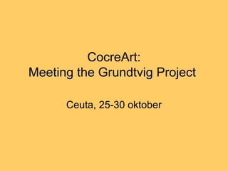 CocreArt:
Meeting the Grundtvig Project
Ceuta, 25-30 oktober
 