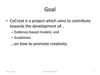 GoalCoCreat is a project which aims to contribute towards the development of…Evidence-based models; andGuidelines…on how to promote creativitymay 17, 2011CoCreat@eVent.20112