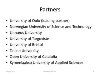PartnersUniversity of Oulu (leading partner)Norwegian University of Science and TechnologyLinnæus UniversityUniversity of TargovisteUniversity of BristolTallinn UniversityOpen University of CataluñaKymenlaakso University of Applied Sciencesmay 17, 2011CoCreat@eVent.20116