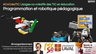 @margaridaromero
Professeure en technologie éducative
Faculté des Sciences de l’Éducation
Université Laval
#CoCréaTIC Usages co-créatifs des TIC en éducation
Programmation et robotique pédagogique
 