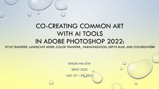 CO-CREATING COMMON ART
WITH AI TOOLS
IN ADOBE PHOTOSHOP 2022:
STYLE TRANSFER, LANDSCAPE MIXER, COLOR TRANSFER, HARMONIZATION, DEPTH BLUR, AND COLORIZATION
SHALIN HAI-JEW
SIDLIT 2022
JULY 27 – 29, 2022
 