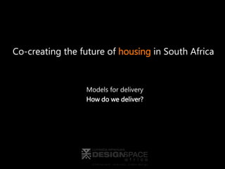 Co-creating the future of housing in South Africa
Models for delivery
How do we deliver?
 