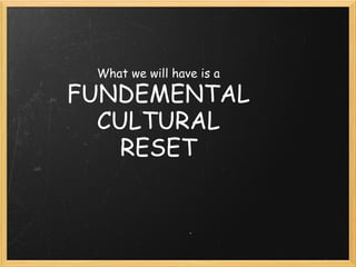 What we will have is a FUNDEMENTAL CULTURAL RESET 
