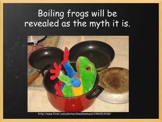 Boiling frogs will be revealed as the myth it is. http://www.flickr.com/photos/sheahammond/2483513438/ 