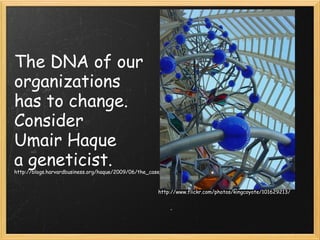 The DNA of our organizations  has to change. Consider  Umair Haque a geneticist. http://blogs.harvardbusiness.org/haque/2009/06/the_case_for_constructive_capi.html http://www.flickr.com/photos/kingcoyote/101629213/ 