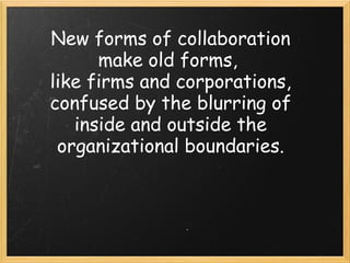New forms of collaboration make old forms,  like firms and corporations, confused by the blurring of inside and outside the organizational boundaries. 