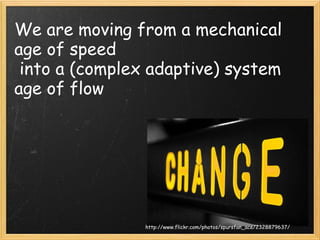 We are moving from a mechanical age of speed   into a (complex adaptive) system age of flow http://www.flickr.com/photos/spursfan_ace/2328879637/ 