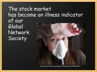 The stock market  has become an illness indicator  of our  Global  Network  Society http://www.flickr.com/photos/flahertyb/3220133817/ 