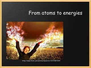 From atoms to energies http://www.flickr.com/photos/myvector/2372487324/ 