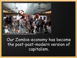Our Zombie-economy has become the post-post-modern version of capitalism. http://www.flickr.com/photos/laughingsquid/219581402/ 