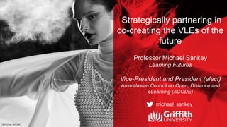 Strategically partnering in
co-creating the VLEs of the
future
Professor Michael Sankey
Learning Futures
Vice-President and President (elect)
Australasian Council on Open, Distance and
eLearning (ACODE)
michael_sankey
 