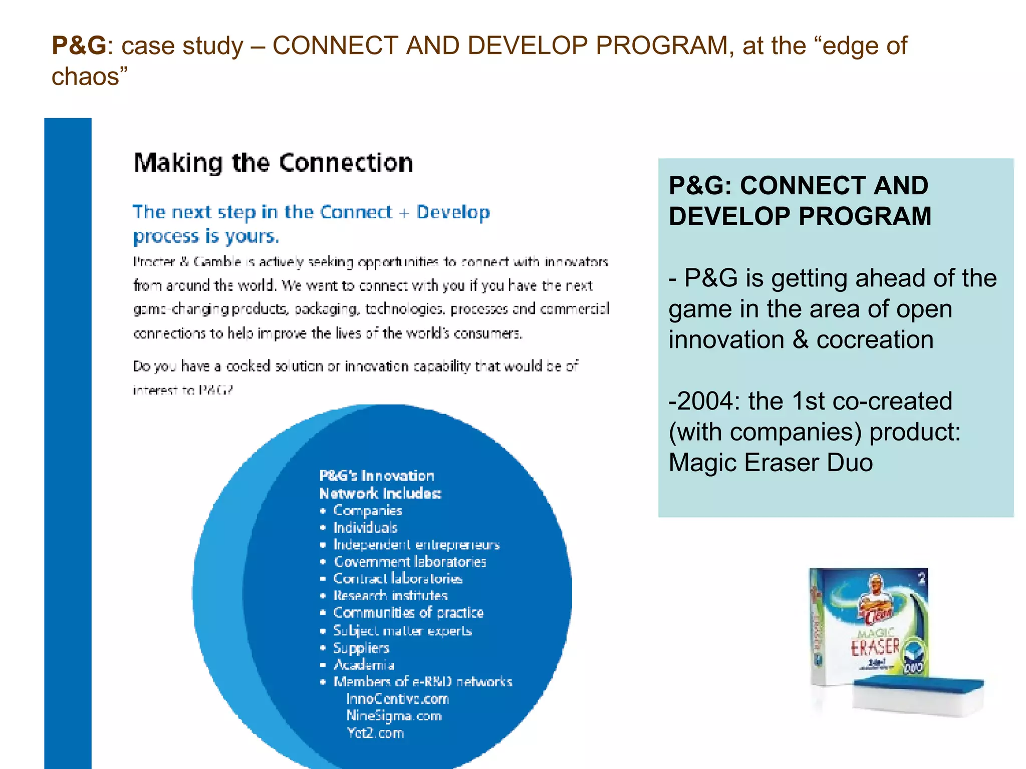 P&G: CONNECT AND DEVELOP PROGRAM - P&G is getting ahead of the game in the area of open innovation & cocreation -2004: the 1st co-created (with companies) product: Magic Eraser Duo   P&G : case study – CONNECT AND DEVELOP PROGRAM, at the “edge of chaos” 