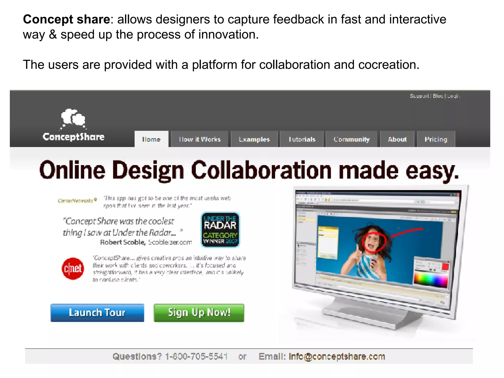 Concept share : allows designers to capture feedback in fast and interactive way & speed up the process of innovation.  The users are provided with a platform for collaboration and cocreation.  