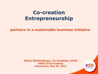 Co-creation
        Entrepreneurship

partners in a sustainable business initiative




       Pedro Eikelenboom, Co-Creation, ICCO
                ANDE/ICCO meeting
              Amsterdam, May 30, 2011
 