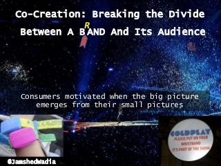 Co-Creation: Breaking the Divide
              R
   Between A B AND And Its Audience




   Consumers motivated when the big picture
      emerges from their small pictures




@JamshedWadia
 