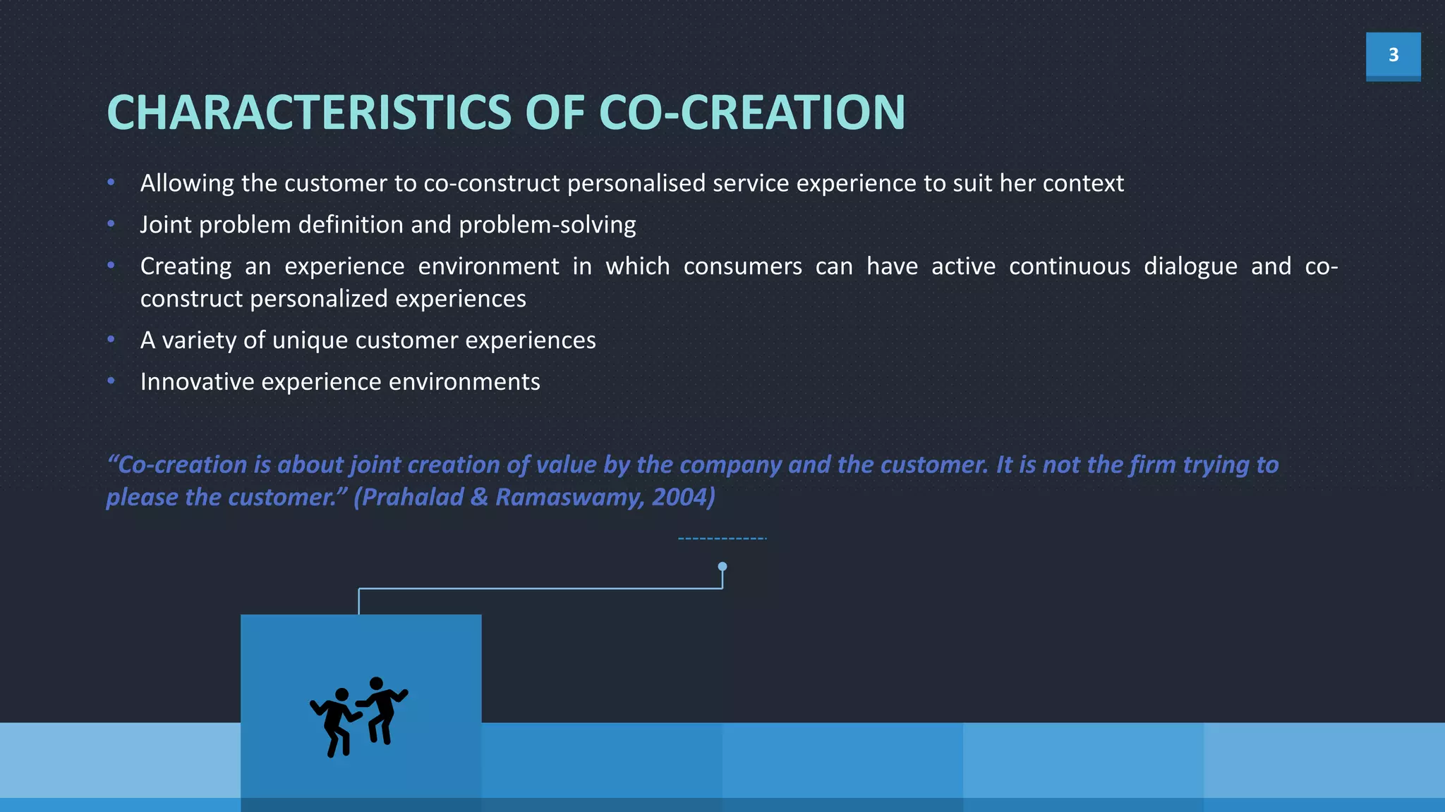3
• Allowing the customer to co-construct personalised service experience to suit her context
• Joint problem definition and problem-solving
• Creating an experience environment in which consumers can have active continuous dialogue and co-
construct personalized experiences
• A variety of unique customer experiences
• Innovative experience environments
“Co-creation is about joint creation of value by the company and the customer. It is not the firm trying to
please the customer.” (Prahalad & Ramaswamy, 2004)
CHARACTERISTICS OF CO-CREATION
 