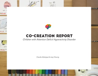 CO-CREATION REPORT
Children with Attention Deficit Hyperactivity Disorder
Claudia Adiwijaya & Joey Cheung
 
