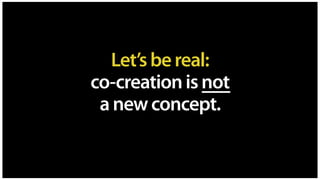 Let’sbereal: 
co-creationisnot 
anewconcept.
 