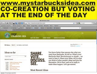 www.mystarbucksidea.com
CO-CREATION BUT VOTING
AT THE END OF THE DAY




sábado 27 de marzo de 2010
 