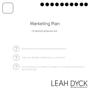 Marketing Plan 
I’m going to pimp you out. 
What are you educating my audience about? 
Have you already created your curriculum? 
Should I find you another co-creator to increase your product’s 
value oering? 
