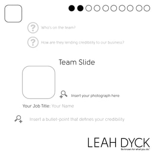 Who’s on the team? 
How are they lending credibility to our business? 
Team Slide 
Insert your photograph here 
Your Job Title: Your Name 
Insert a bullet-point that defines your credibility 
 