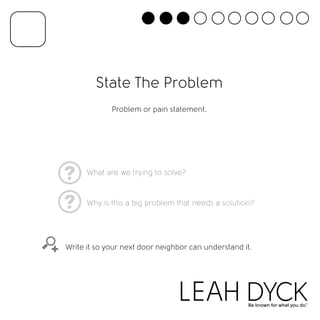 State The Problem 
Problem or pain statement. 
What are we trying to solve? 
Why is this a big problem that needs a solution? 
Write it so your next door neighbor can understand it. 
 