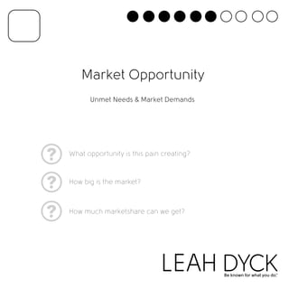 Market Opportunity 
Unmet Needs  Market Demands 
What opportunity is this pain creating? 
How big is the market? 
How much marketshare can we get? 
 