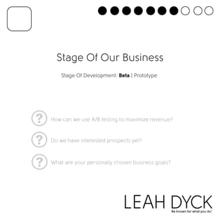 Stage Of Our Business 
Stage Of Development: Beta | Prototype 
How can we use A/B testing to maximize revenue? 
Do we have interested prospects yet? 
What are your personally chosen business goals? 
 