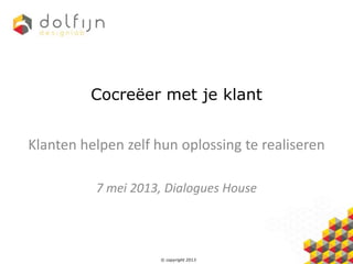 © copyright 2013
Cocreëer met je klant
Klanten helpen zelf hun oplossing te realiseren
7 mei 2013, Dialogues House
 