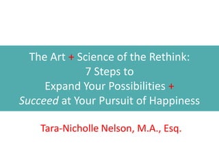 The Art + Science of the Rethink:
             7 Steps to
     Expand Your Possibilities +
Succeed at Your Pursuit of Happiness

    Tara-Nicholle Nelson, M.A., Esq.
 