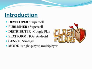 GAMEPLAY
 Clash of Clans is an online multiplayer game in
which players build a community (in the form of a
clan) train t...