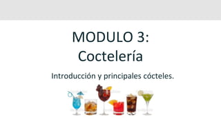 MODULO 3:
Coctelería
Introducción y principales cócteles.
 