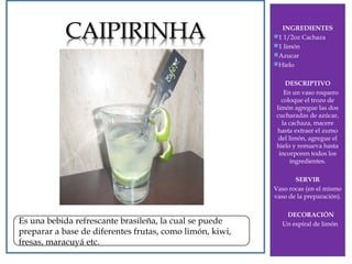 INGREDIENTES
1 1/2oz Cachaza
1 limón
Azucar
Hielo

DRY MARTINI

DESCRIPTIVO
En un vaso roquero
coloque el trozo de
limón agregue las dos
cucharadas de azúcar,
la cachaza, macere
hasta extraer el zumo
del limón, agregue el
hielo y remueva hasta
incorporen todos los
ingredientes.
SERVIR
Vaso rocas (en el mismo
vaso de la preparación).

Es una bebida refrescante brasileña, la cual se puede
preparar a base de diferentes frutas, como limón, kiwi,
fresas, maracuyá etc.

DECORACIÓN
Un espiral de limón

 