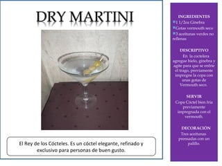 INGREDIENTES
1 1/2oz Ginebra
Gotas vermouth seco
3 aceitunas verdes no
rellenas

DRY MARTINI

DESCRIPTIVO
En la coctelera
agregue hielo, ginebra y
agite para que se enfríe
el trago, previamente
impregne la copa con
unas gotas de
Vermouth seco.
SERVIR
Copa Cóctel bien fría
previamente
impregnada con el
vermouth.

El Rey de los Cócteles. Es un cóctel elegante, refinado y
exclusivo para personas de buen gusto.

DECORACIÓN
Tres aceitunas
prensadas con un
palillo.

 