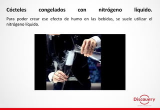 Cócteles congelados con nitrógeno líquido.
Para poder crear ese efecto de humo en las bebidas, se suele utilizar el
nitrógeno líquido.
 