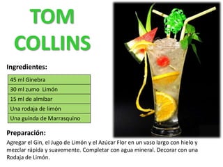 Ingredientes:
Preparación:
Agregar el Gin, el Jugo de Limón y el Azúcar Flor en un vaso largo con hielo y
mezclar rápida y suavemente. Completar con agua mineral. Decorar con una
Rodaja de Limón.
45 ml Ginebra
30 ml zumo Limón
15 ml de almíbar
Una rodaja de limón
Una guinda de Marrasquino
TOM
COLLINS
 