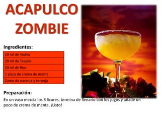 Ingredientes:
Preparación:
En un vaso mezcla los 3 licores, termina de llenarlo con los jugos y añade un
poco de crema de menta. ¡Listo!
20 ml de Vodka
20 ml de Tequila
20 ml de Ron
1 pizca de crema de menta
Zumo de naranja y toronja
ACAPULCO
ZOMBIE
 
