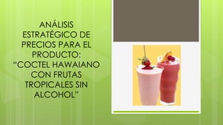 ANÁLISIS
ESTRATÉGICO DE
PRECIOS PARA EL
PRODUCTO:
“COCTEL HAWAIANO
CON FRUTAS
TROPICALES SIN
ALCOHOL”
 