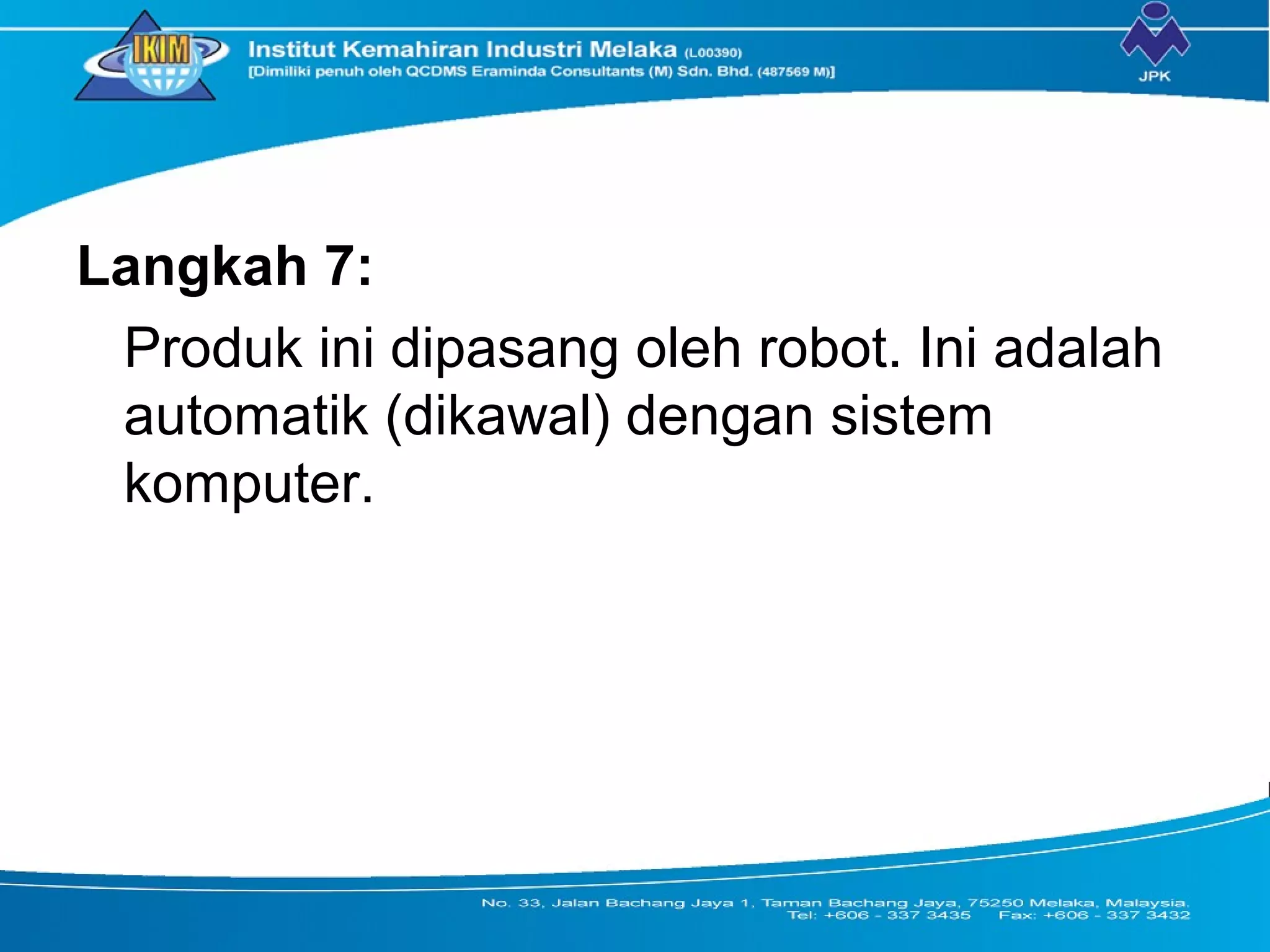Langkah 7:
Produk ini dipasang oleh robot. Ini adalah
automatik (dikawal) dengan sistem
komputer.
 