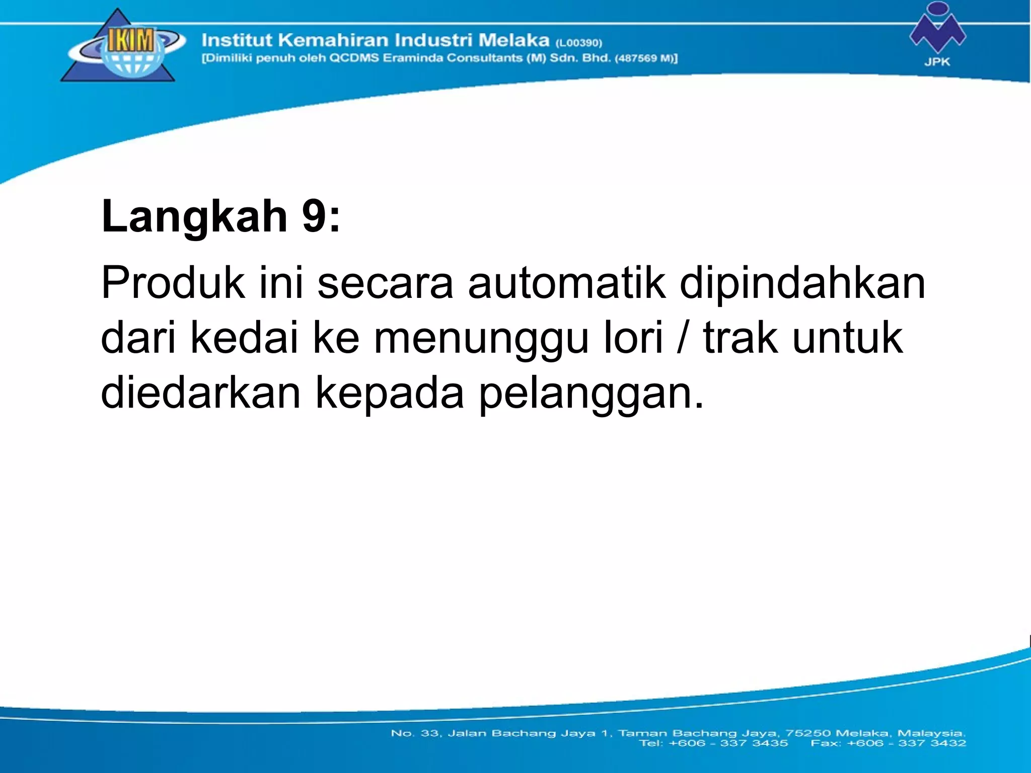 Langkah 9:
Produk ini secara automatik dipindahkan
dari kedai ke menunggu lori / trak untuk
diedarkan kepada pelanggan.
 