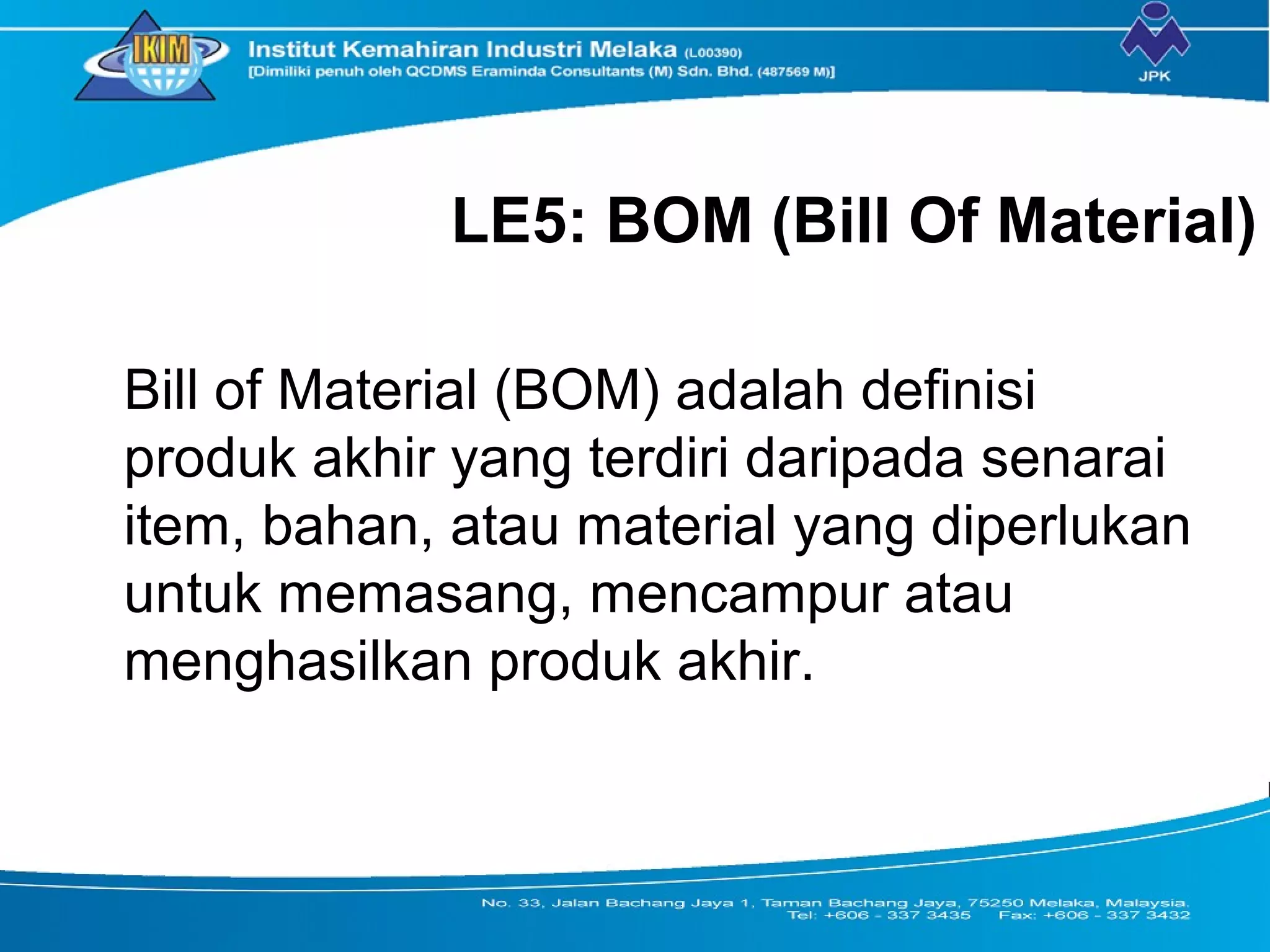 LE5: BOM (Bill Of Material)
Bill of Material (BOM) adalah definisi
produk akhir yang terdiri daripada senarai
item, bahan, atau material yang diperlukan
untuk memasang, mencampur atau
menghasilkan produk akhir.
 
