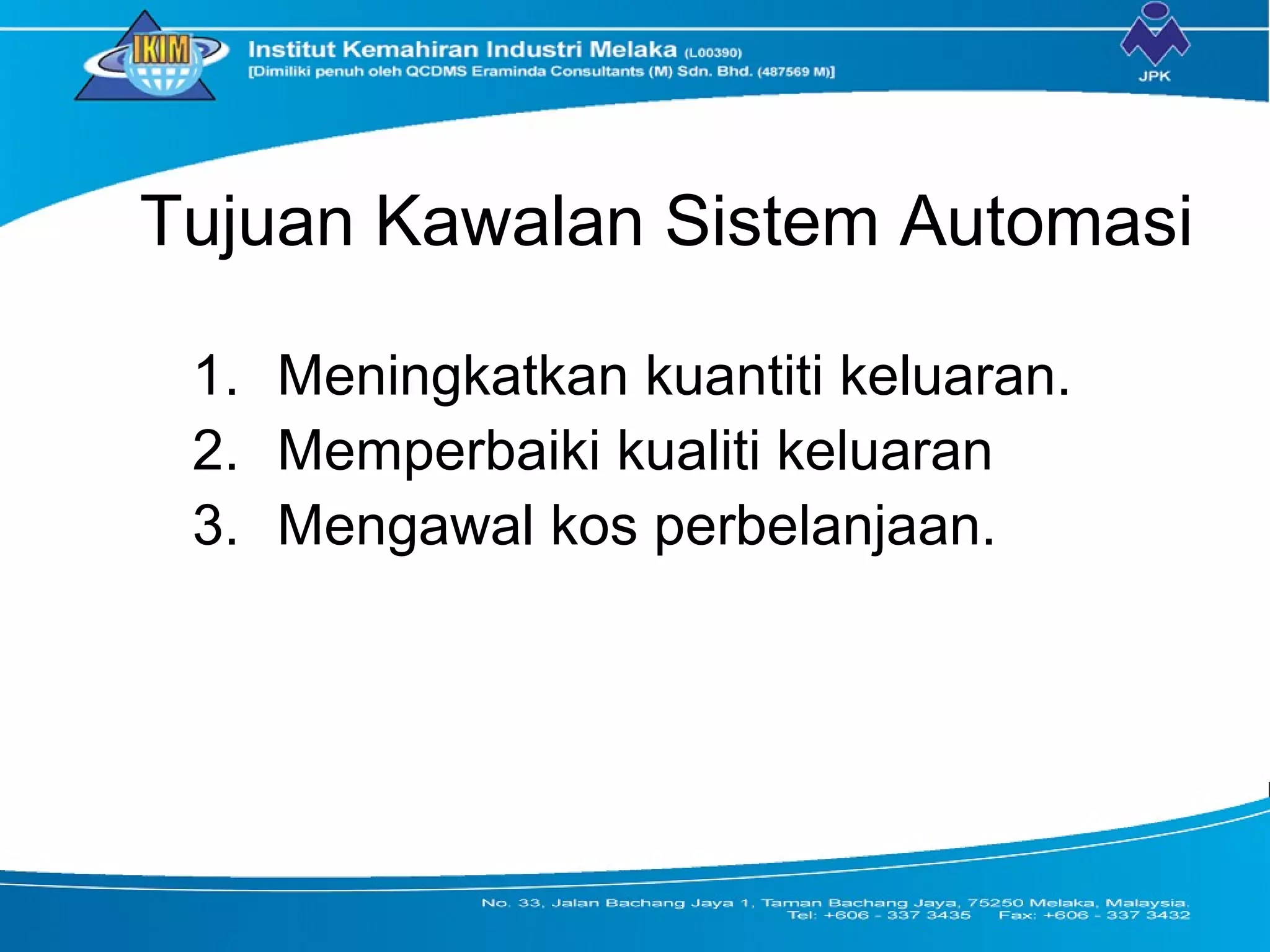 Tujuan Kawalan Sistem Automasi
1. Meningkatkan kuantiti keluaran.
2. Memperbaiki kualiti keluaran
3. Mengawal kos perbelanjaan.
 