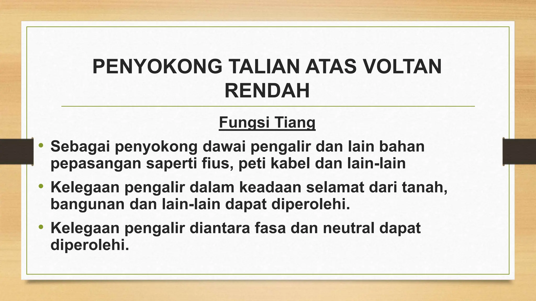 PENYOKONG TALIAN ATAS VOLTAN
RENDAH
Fungsi Tiang
• Sebagai penyokong dawai pengalir dan lain bahan
pepasangan saperti fius, peti kabel dan lain-lain
• Kelegaan pengalir dalam keadaan selamat dari tanah,
bangunan dan lain-lain dapat diperolehi.
• Kelegaan pengalir diantara fasa dan neutral dapat
diperolehi.
 