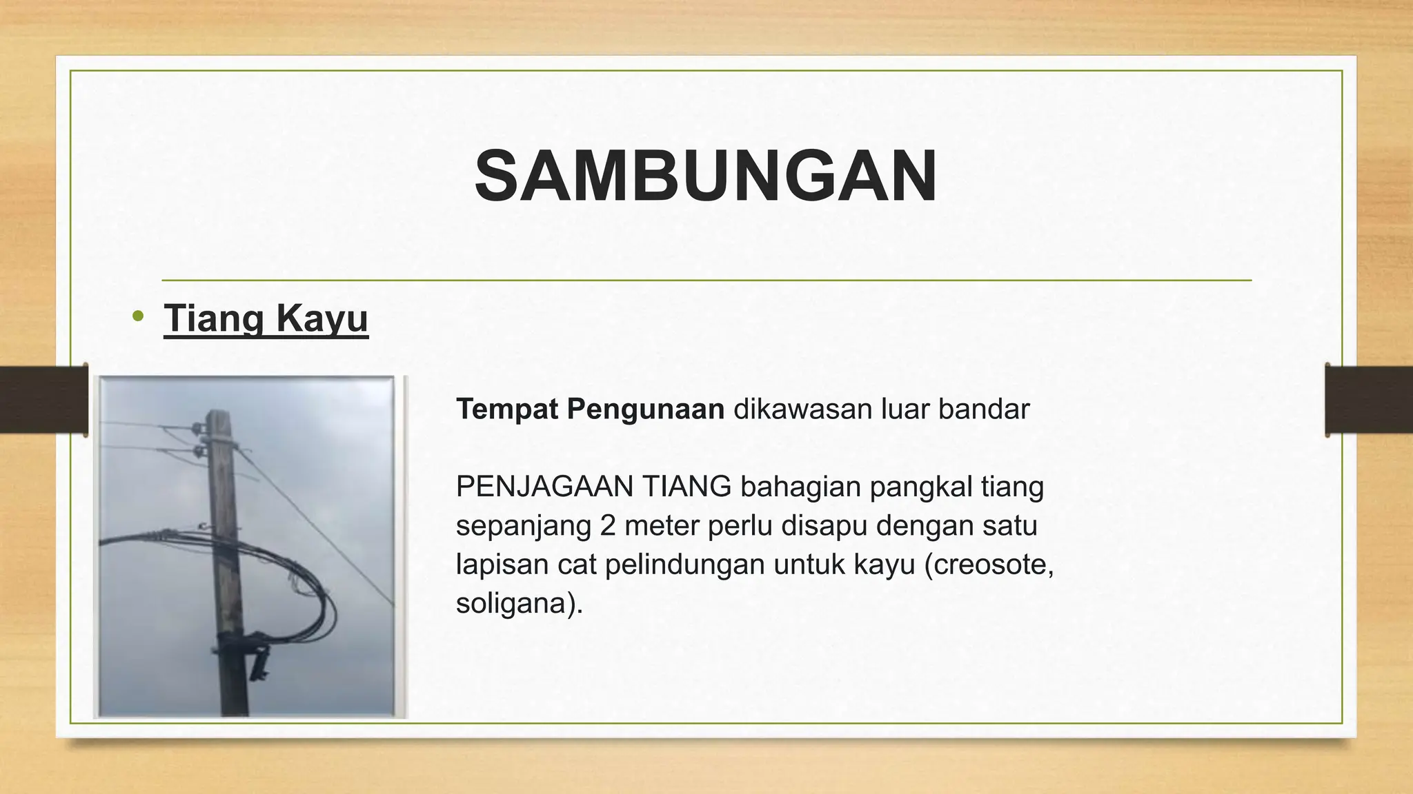 SAMBUNGAN
• Tiang Kayu
Tempat Pengunaan dikawasan luar bandar
PENJAGAAN TIANG bahagian pangkal tiang
sepanjang 2 meter perlu disapu dengan satu
lapisan cat pelindungan untuk kayu (creosote,
soligana).
 